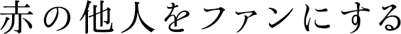 赤の他人をファンにする