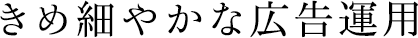 きめ細やかな広告運用