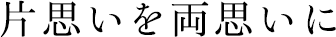 片思いを両思いに