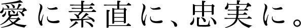愛に素直に、忠実に。